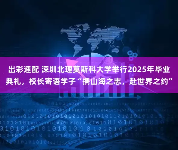出彩速配 深圳北理莫斯科大学举行2025年毕业典礼，校长寄语学子“携山海之志，赴世界之约”