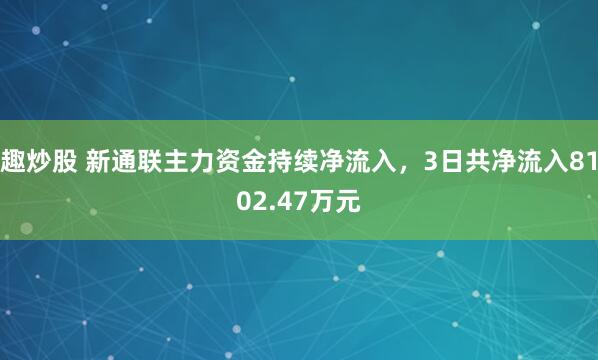 趣炒股 新通联主力资金持续净流入，3日共净流入8102.47万元