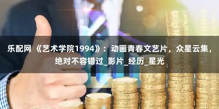 乐配网 《艺术学院1994》：动画青春文艺片，众星云集，绝对不容错过_影片_经历_星光