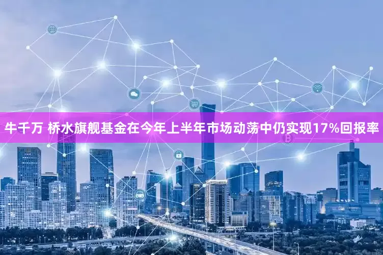 牛千万 桥水旗舰基金在今年上半年市场动荡中仍实现17%回报率