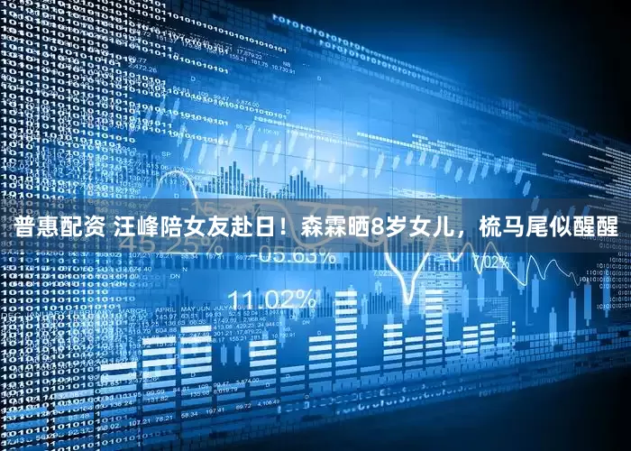 普惠配资 汪峰陪女友赴日！森霖晒8岁女儿，梳马尾似醒醒