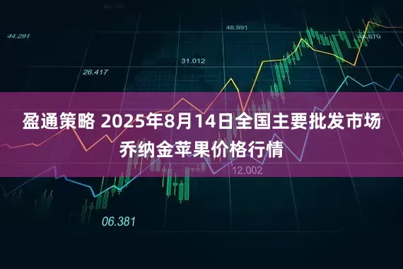 盈通策略 2025年8月14日全国主要批发市场乔纳金苹果价格行情