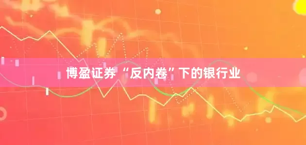 博盈证券 “反内卷”下的银行业