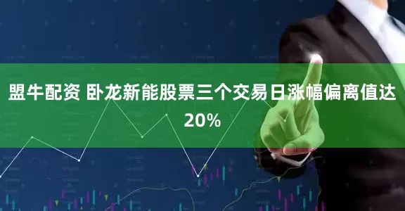 盟牛配资 卧龙新能股票三个交易日涨幅偏离值达20%