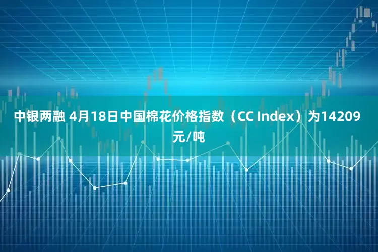 中银两融 4月18日中国棉花价格指数（CC Index）为14209 元/吨