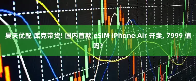 昊天优配 库克带货! 国内首款 eSIM iPhone Air 开卖, 7999 值吗?