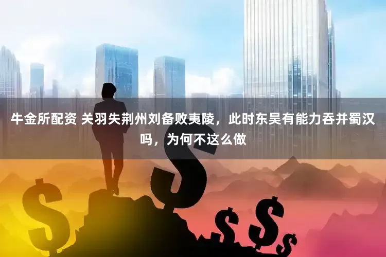 牛金所配资 关羽失荆州刘备败夷陵，此时东吴有能力吞并蜀汉吗，为何不这么做