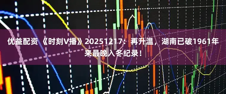 优益配资 《时刻V播》20251217：再升温，湖南已破1961年来最晚入冬纪录！