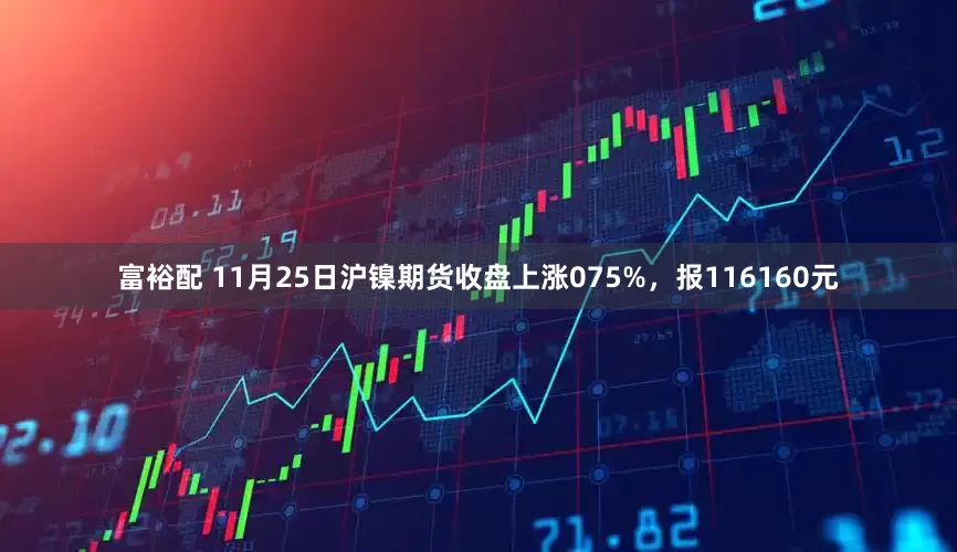 富裕配 11月25日沪镍期货收盘上涨075%，报116160元