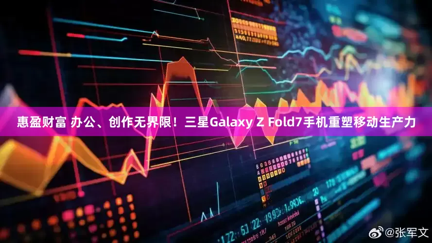 惠盈财富 办公、创作无界限！三星Galaxy Z Fold7手机重塑移动生产力