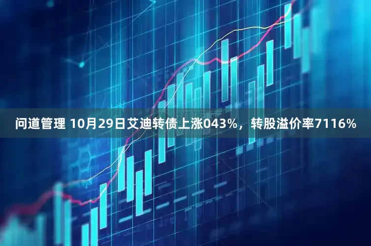 问道管理 10月29日艾迪转债上涨043%，转股溢价率7116%