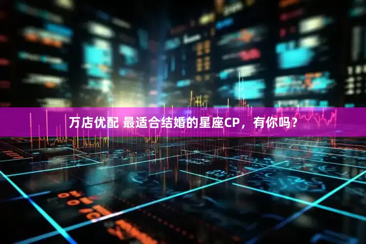 万店优配 最适合结婚的星座CP，有你吗？